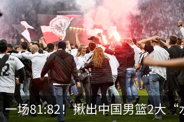 一场81:82！揪出中国男篮2大“水货” 表现拉胯 恐被郭士强弃用
